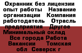 Охранник без лицензии опыт работы › Название организации ­ Компания-работодатель › Отрасль предприятия ­ Другое › Минимальный оклад ­ 1 - Все города Работа » Вакансии   . Томская обл.,Северск г.